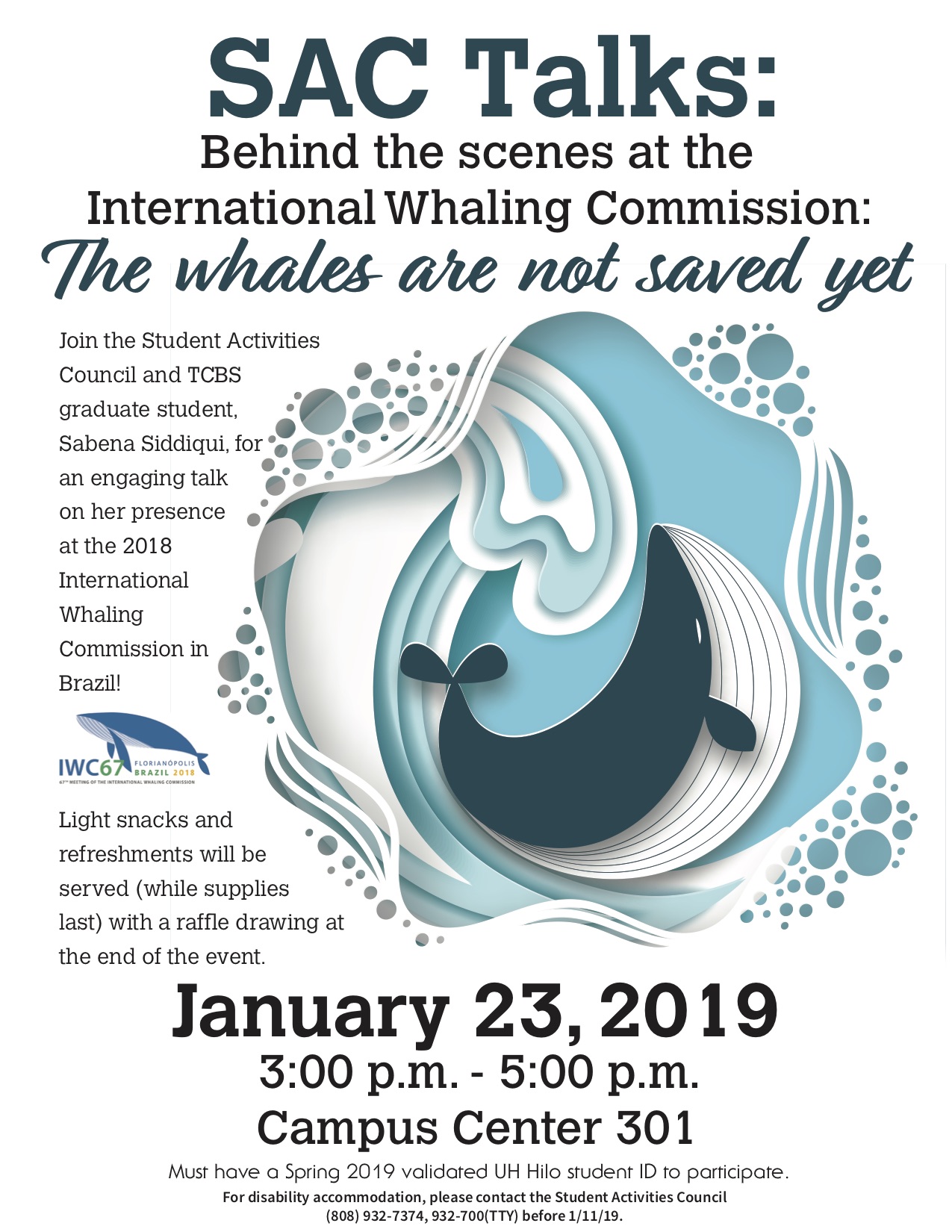 SAC talks: Behind the scenes at the International Whaling Commission: The whales are not saved yet. Join the Student Activities Council and TCBES graduate student, Sabena Siddiqui, for an engaging talk on her presence at the 2018 International Commission in Brazil. Light snacks and refreshments will be served (while supplies last) with a raffle drawing at the end of the event. January 23, 2019 from 3pm - 5pm campus center 301. Must have a spring 2019 validated UH Hilo student ID to participate