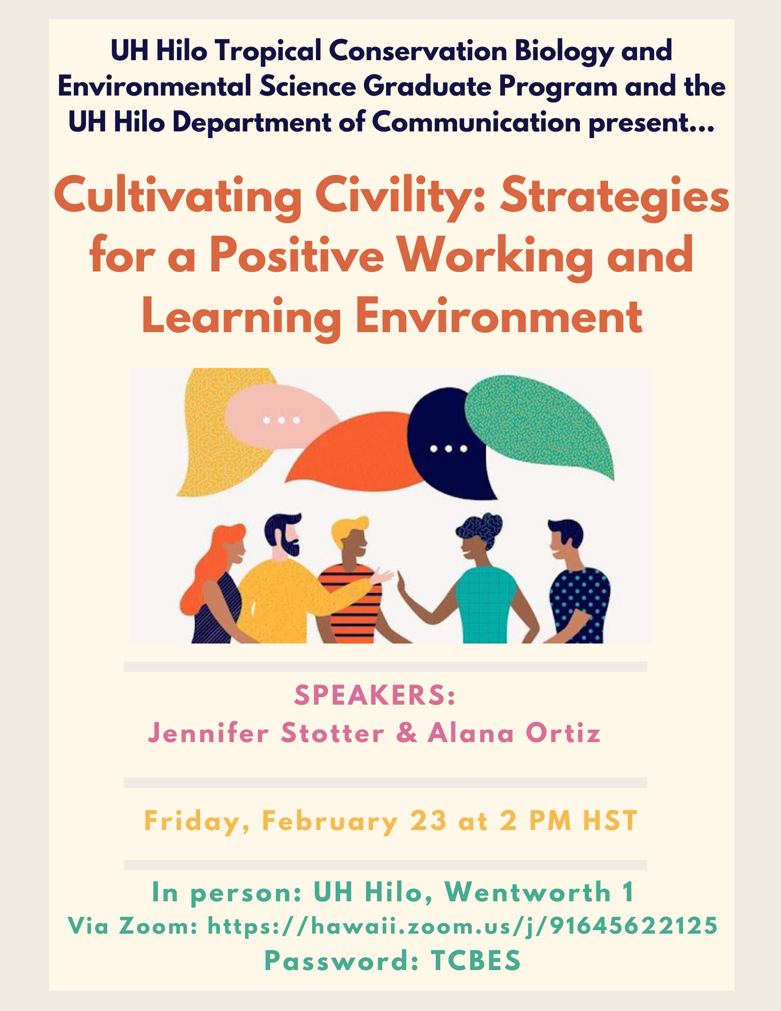 **Seminar Title:** Cultivating Civility: Strategies for a Positive Working and Learning Environment  
**Speaker:**  Jennifer Stotter and Alana Ortiz  
**When:** Friday, February 23, 2:00 pm HST  
**Where:**  In-person at UH Hilo, Wentworth Building, Room 1 and online via Zoom [https://hawaii.zoom.us/j/91645622125](https://hawaii.zoom.us/j/91645622125)  
Meeting ID: 916 4562 2125  
Passcode: TCBES